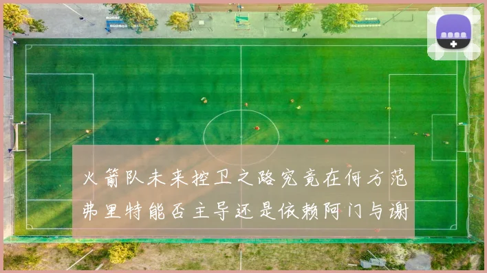 火箭队未来控卫之路究竟在何方范弗里特能否主导还是依赖阿门与谢泼德的表现