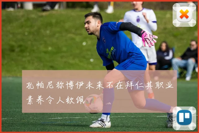 孔帕尼称博伊未来不在拜仁其职业素养令人钦佩