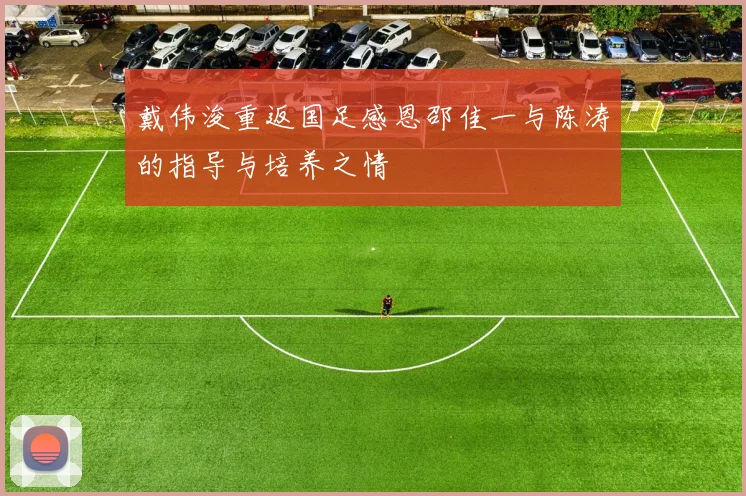 戴伟浚重返国足感恩邵佳一与陈涛的指导与培养之情