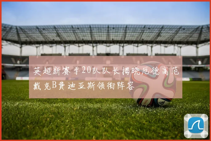 英超新赛季20队队长揭晓厄德高范戴克B费迪亚斯领衔阵容