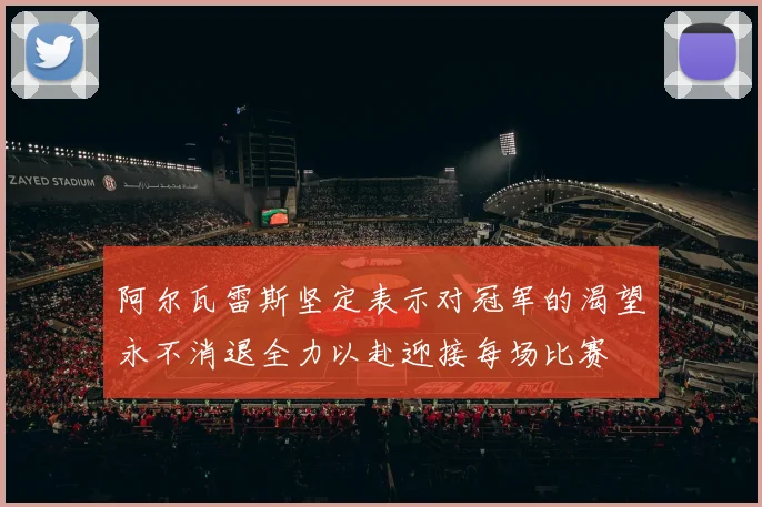 阿尔瓦雷斯坚定表示对冠军的渴望永不消退全力以赴迎接每场比赛