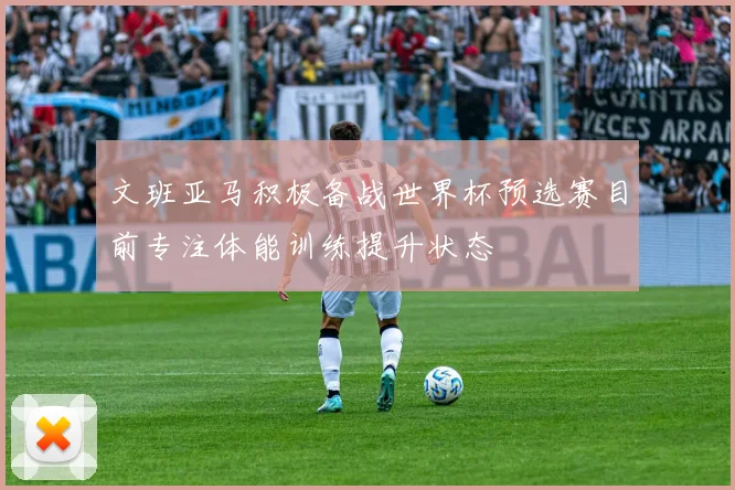 文班亚马积极备战世界杯预选赛目前专注体能训练提升状态