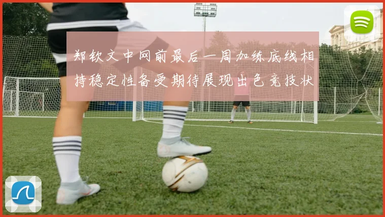 郑钦文中网前最后一周加练底线相持稳定性备受期待展现出色竞技状态
